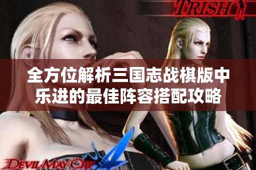 全方位解析三国志战棋版中乐进的最佳阵容搭配攻略