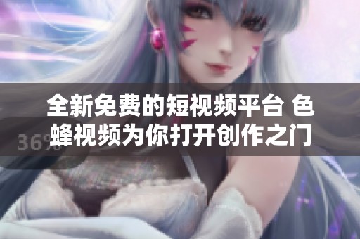 全新免费的短视频平台 色蜂视频为你打开创作之门