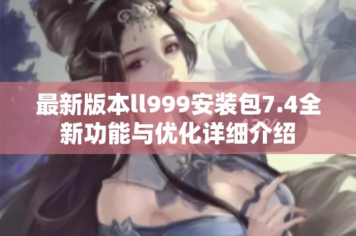 最新版本ll999安装包7.4全新功能与优化详细介绍