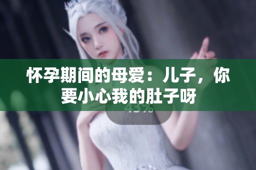 怀孕期间的母爱：儿子，你要小心我的肚子呀