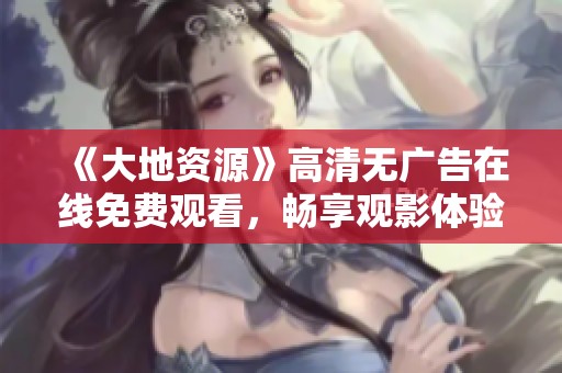 《大地资源》高清无广告在线免费观看，畅享观影体验！