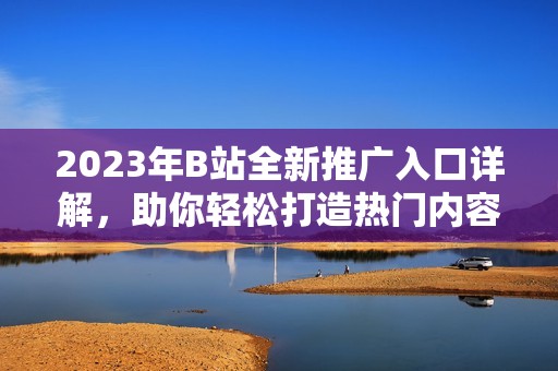2023年B站全新推广入口详解，助你轻松打造热门内容！