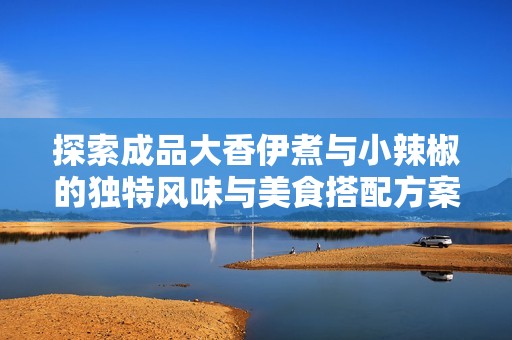 探索成品大香伊煮与小辣椒的独特风味与美食搭配方案