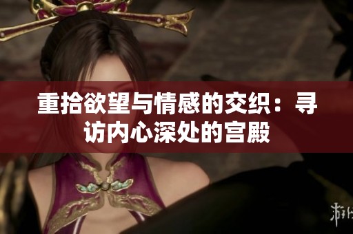 重拾欲望与情感的交织：寻访内心深处的宫殿