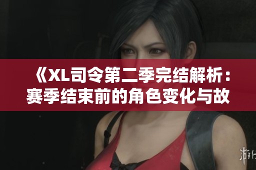 《XL司令第二季完结解析：赛季结束前的角色变化与故事走向》