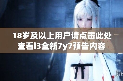 18岁及以上用户请点击此处查看i3全新7y7预告内容