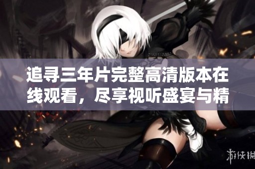 追寻三年片完整高清版本在线观看，尽享视听盛宴与精彩剧情