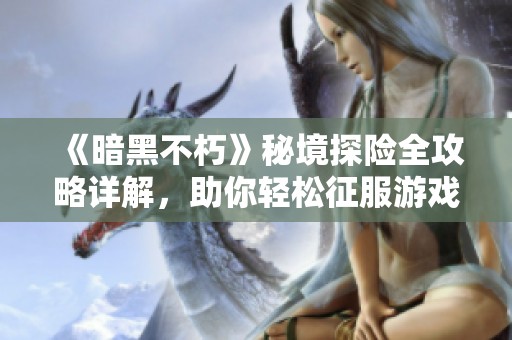 《暗黑不朽》秘境探险全攻略详解，助你轻松征服游戏挑战