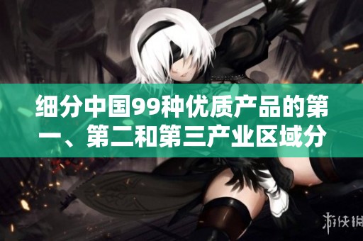 细分中国99种优质产品的第一、第二和第三产业区域分析
