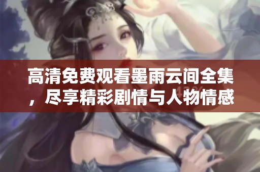 高清免费观看墨雨云间全集，尽享精彩剧情与人物情感交织