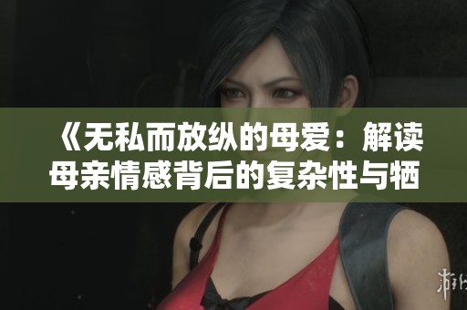 《无私而放纵的母爱：解读母亲情感背后的复杂性与牺牲》