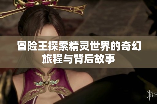 冒险王探索精灵世界的奇幻旅程与背后故事