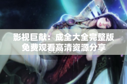 影视巨献：成全大全完整版免费观看高清资源分享