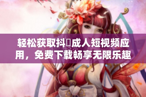 轻松获取抖抈成人短视频应用，免费下载畅享无限乐趣