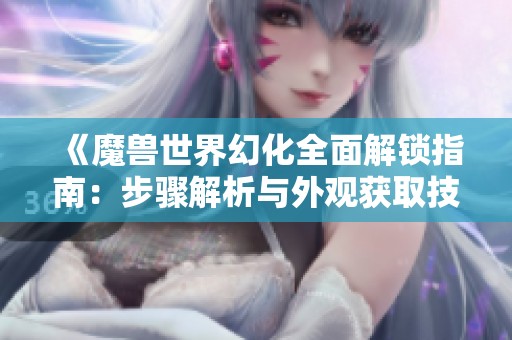 《魔兽世界幻化全面解锁指南：步骤解析与外观获取技巧详解》