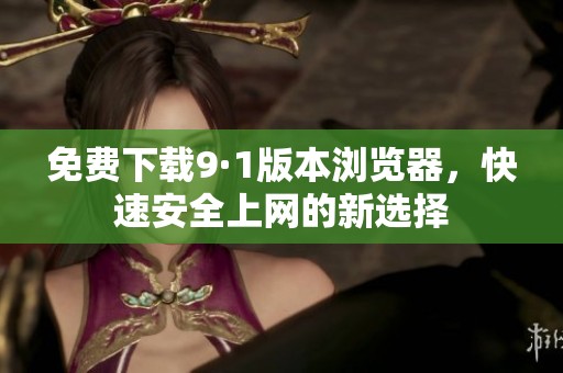 免费下载9·1版本浏览器，快速安全上网的新选择