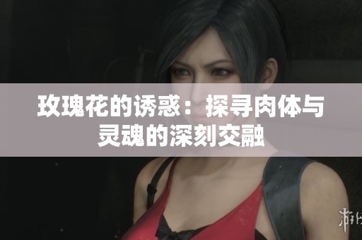 玫瑰花的诱惑：探寻肉体与灵魂的深刻交融