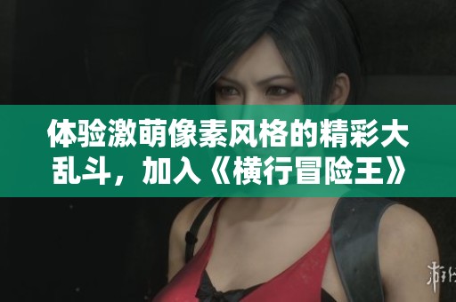 体验激萌像素风格的精彩大乱斗，加入《横行冒险王》的奇幻旅程吧！
