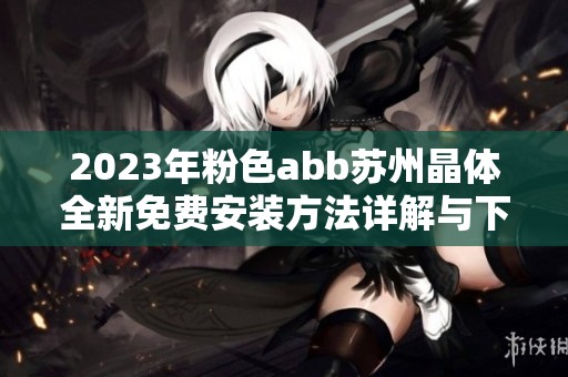 2023年粉色abb苏州晶体全新免费安装方法详解与下载攻略