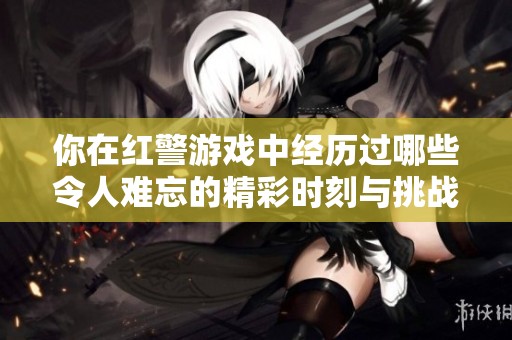 你在红警游戏中经历过哪些令人难忘的精彩时刻与挑战 堪称最厉害的事情是什么