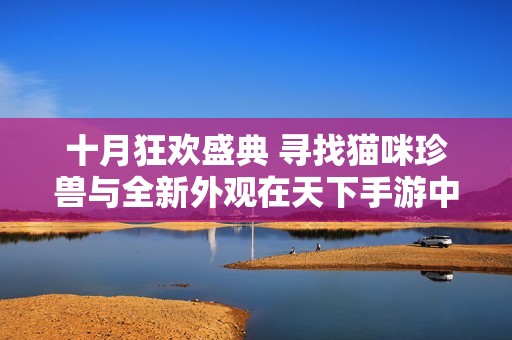 十月狂欢盛典 寻找猫咪珍兽与全新外观在天下手游中闪亮登场