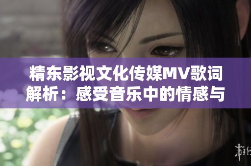 精东影视文化传媒MV歌词解析：感受音乐中的情感与故事之美