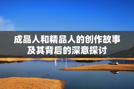 成品人和精品人的创作故事及其背后的深意探讨