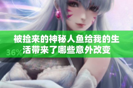 被捡来的神秘人鱼给我的生活带来了哪些意外改变