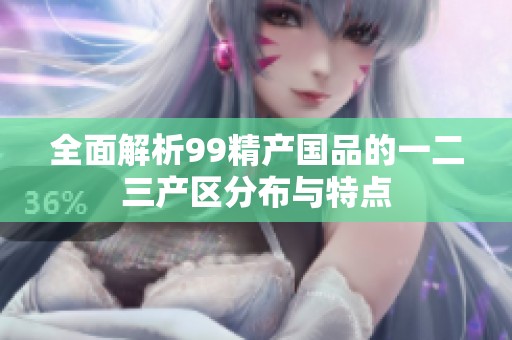 全面解析99精产国品的一二三产区分布与特点