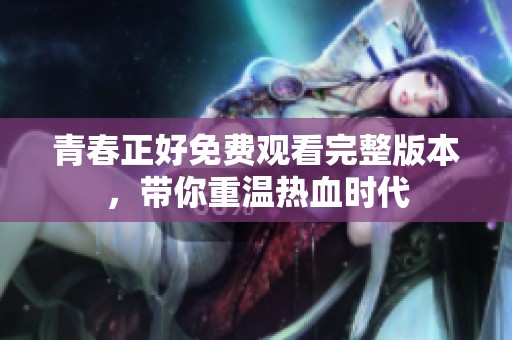 青春正好免费观看完整版本，带你重温热血时代