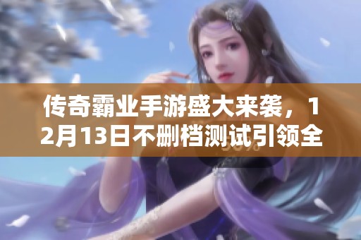 传奇霸业手游盛大来袭，12月13日不删档测试引领全新游戏时代