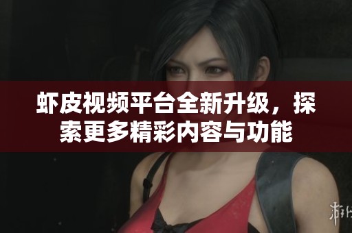 虾皮视频平台全新升级，探索更多精彩内容与功能
