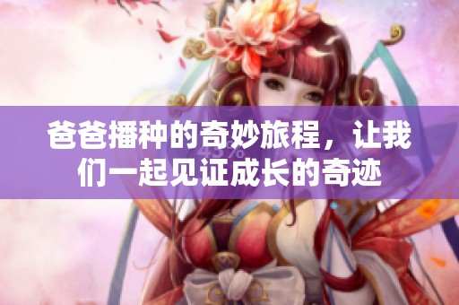 爸爸播种的奇妙旅程，让我们一起见证成长的奇迹