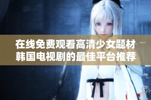 在线免费观看高清少女题材韩国电视剧的最佳平台推荐