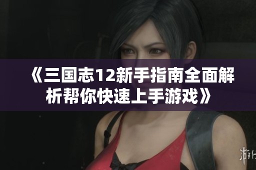 《三国志12新手指南全面解析帮你快速上手游戏》