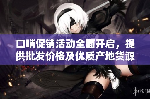 口哨促销活动全面开启，提供批发价格及优质产地货源介绍