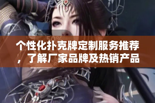 个性化扑克牌定制服务推荐，了解厂家品牌及热销产品信息