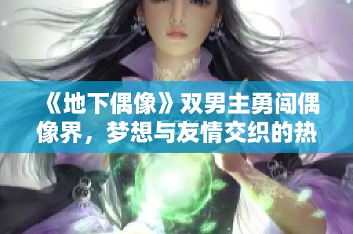 《地下偶像》双男主勇闯偶像界，梦想与友情交织的热血故事
