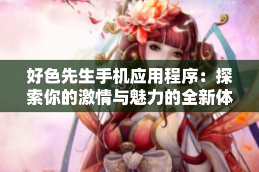 好色先生手机应用程序：探索你的激情与魅力的全新体验