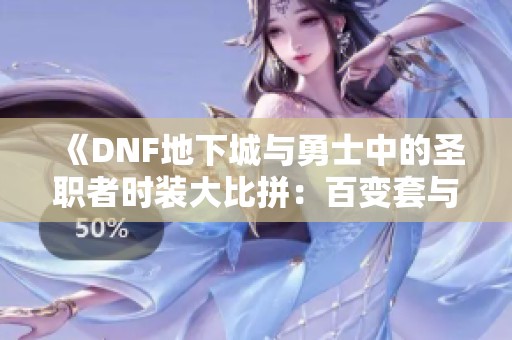 《DNF地下城与勇士中的圣职者时装大比拼：百变套与美丽套谁更胜一筹》