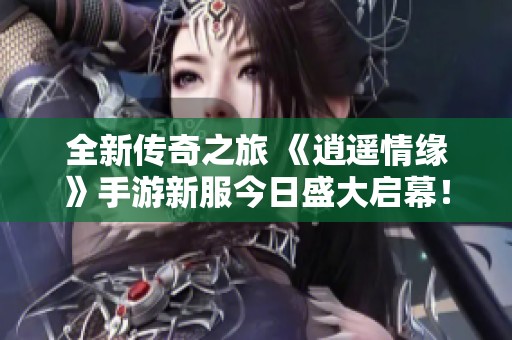 全新传奇之旅 《逍遥情缘》手游新服今日盛大启幕！