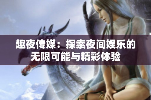 趣夜传媒：探索夜间娱乐的无限可能与精彩体验