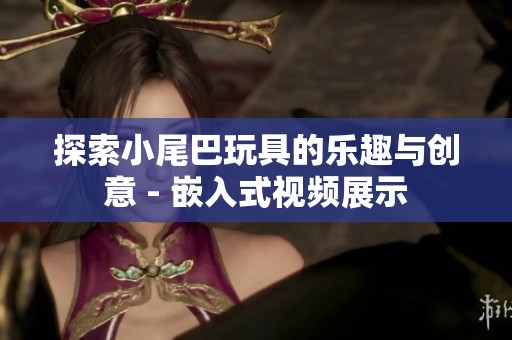 探索小尾巴玩具的乐趣与创意 - 嵌入式视频展示