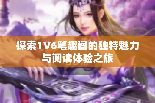 探索1V6笔趣阁的独特魅力与阅读体验之旅