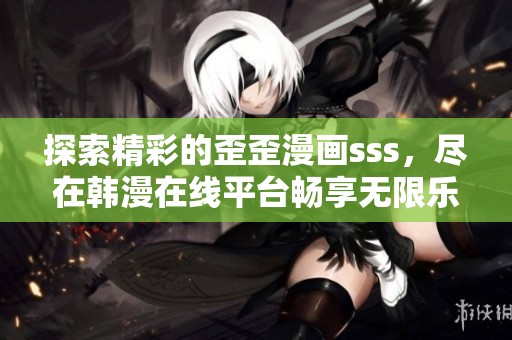 探索精彩的歪歪漫画sss，尽在韩漫在线平台畅享无限乐趣