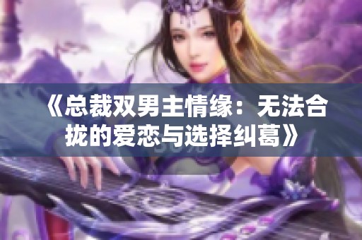 《总裁双男主情缘：无法合拢的爱恋与选择纠葛》