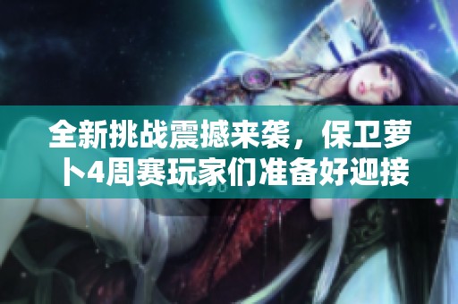 全新挑战震撼来袭，保卫萝卜4周赛玩家们准备好迎接盛宴了吗