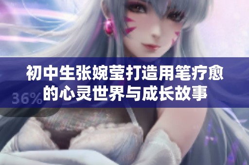 初中生张婉莹打造用笔疗愈的心灵世界与成长故事