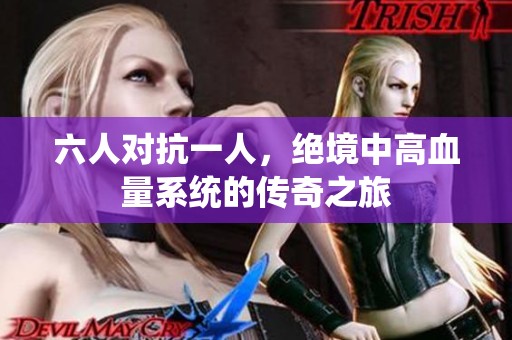 六人对抗一人，绝境中高血量系统的传奇之旅