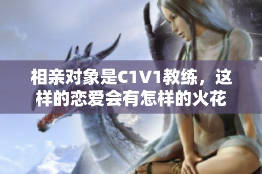 相亲对象是C1V1教练，这样的恋爱会有怎样的火花